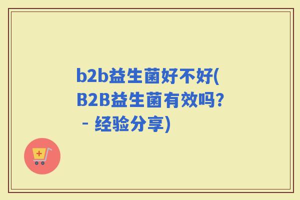 b2b益生菌好不好(B2B益生菌有效吗？ - 经验分享)
