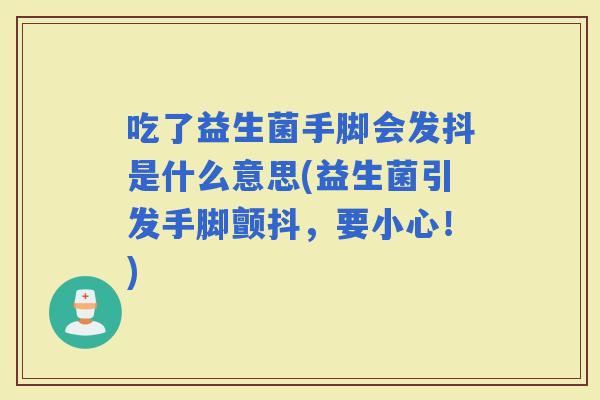 吃了益生菌手脚会发抖是什么意思(益生菌引发手脚颤抖，要小心！)