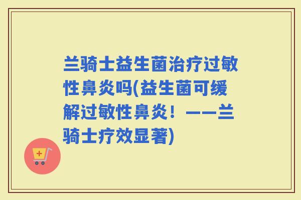 兰骑士益生菌性吗(益生菌可缓解性！——兰骑士疗效显著)