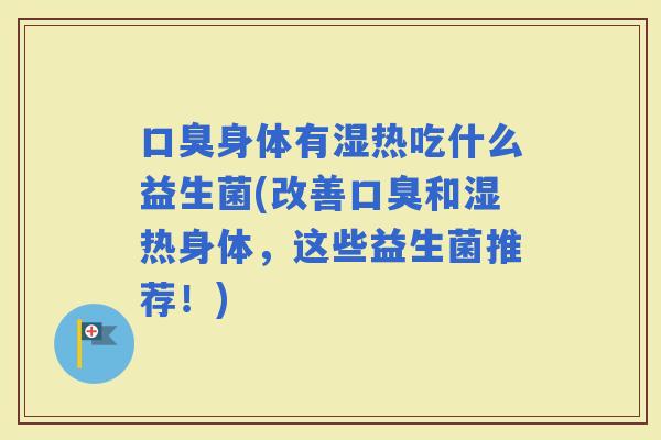身体有湿热吃什么益生菌(改善和湿热身体，这些益生菌推荐！)