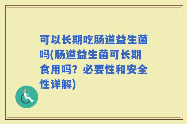 可以长期吃肠道益生菌吗(肠道益生菌可长期食用吗？必要性和安全性详解)