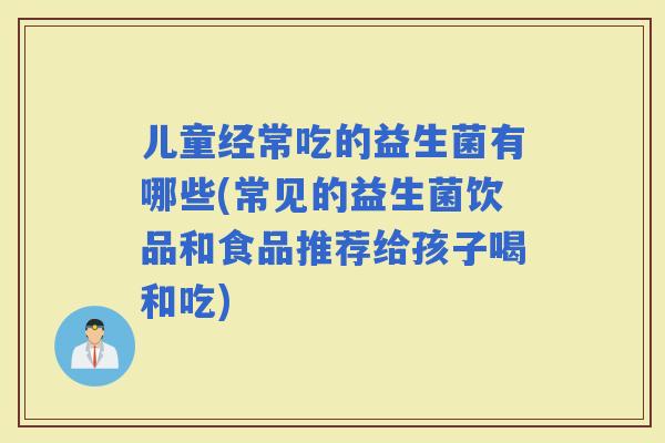 儿童经常吃的益生菌有哪些(常见的益生菌饮品和食品推荐给孩子喝和吃)