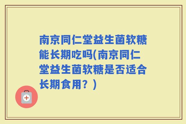 南京同仁堂益生菌软糖能长期吃吗(南京同仁堂益生菌软糖是否适合长期食用？)