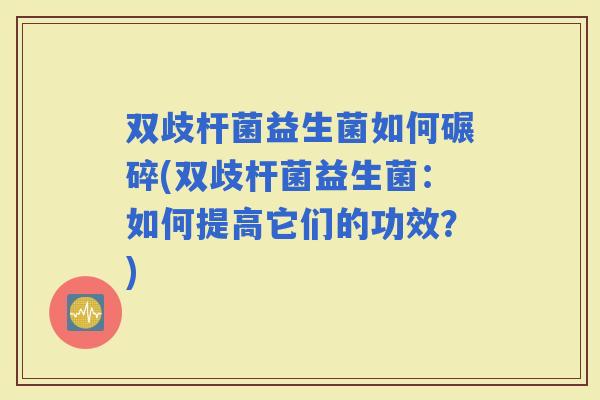 双歧杆菌益生菌如何碾碎(双歧杆菌益生菌：如何提高它们的功效？)