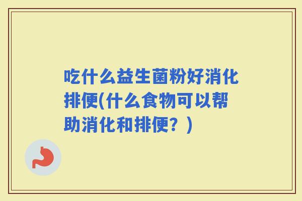 吃什么益生菌粉好消化排便(什么食物可以帮助消化和排便？)