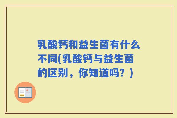 乳酸钙和益生菌有什么不同(乳酸钙与益生菌的区别，你知道吗？)