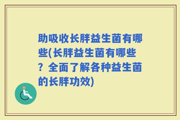 助吸收长胖益生菌有哪些(长胖益生菌有哪些？全面了解各种益生菌的长胖功效)