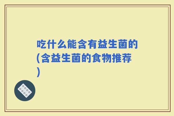 吃什么能含有益生菌的(含益生菌的食物推荐)