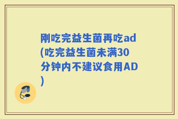 刚吃完益生菌再吃ad(吃完益生菌未满30分钟内不建议食用AD)