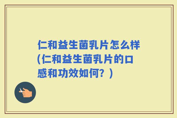 仁和益生菌乳片怎么样(仁和益生菌乳片的口感和功效如何？)