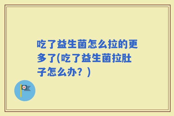 吃了益生菌怎么拉的更多了(吃了益生菌拉肚子怎么办？)
