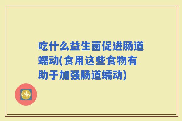 吃什么益生菌促进肠道蠕动(食用这些食物有助于加强肠道蠕动)