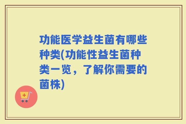 功能医学益生菌有哪些种类(功能性益生菌种类一览，了解你需要的菌株)