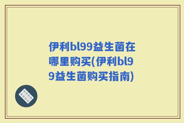 伊利bl99益生菌在哪里购买(伊利bl99益生菌购买指南)