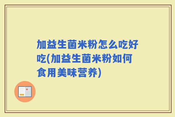 加益生菌米粉怎么吃好吃(加益生菌米粉如何食用美味营养)