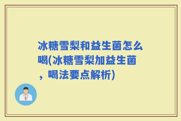 冰糖雪梨和益生菌怎么喝(冰糖雪梨加益生菌，喝法要点解析)