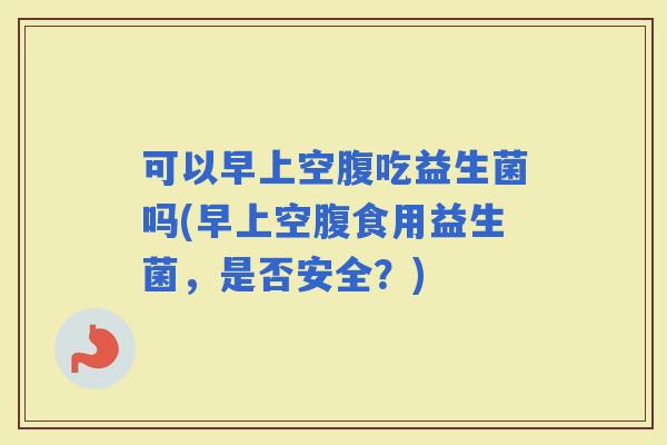 可以早上空腹吃益生菌吗(早上空腹食用益生菌，是否安全？)