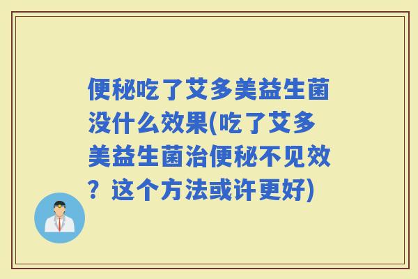 吃了艾多美益生菌没什么效果(吃了艾多美益生菌不见效？这个方法或许更好)