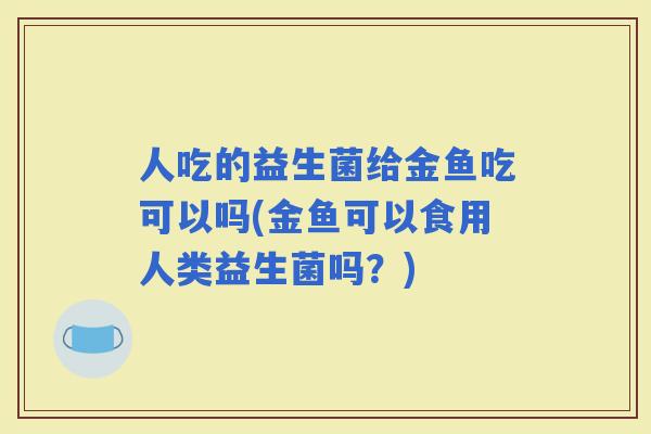 人吃的益生菌给金鱼吃可以吗(金鱼可以食用人类益生菌吗？)