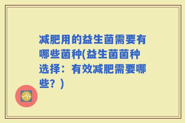 用的益生菌需要有哪些菌种(益生菌菌种选择：有效需要哪些？)
