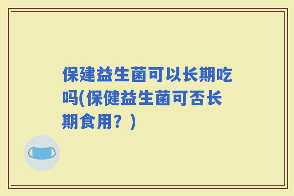 保建益生菌可以长期吃吗(保健益生菌可否长期食用？)