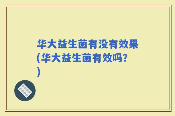华大益生菌有没有效果(华大益生菌有效吗？)