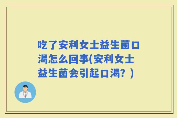吃了安利女士益生菌口渴怎么回事(安利女士益生菌会引起口渴？)