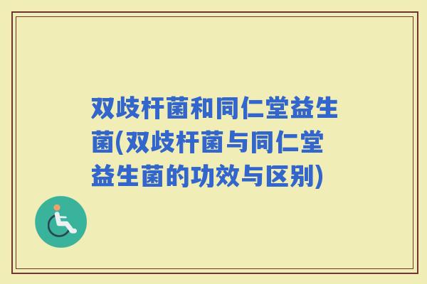 双歧杆菌和同仁堂益生菌(双歧杆菌与同仁堂益生菌的功效与区别)