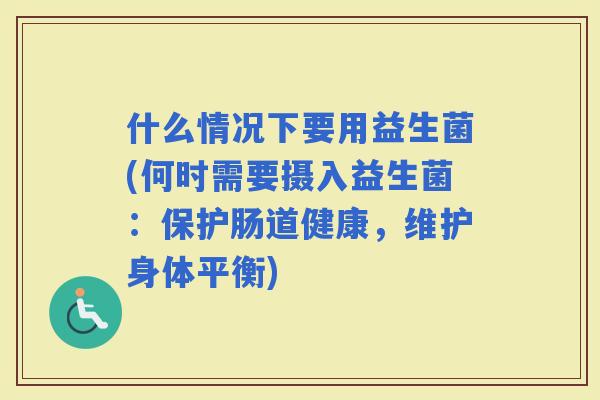 什么情况下要用益生菌(何时需要摄入益生菌：保护肠道健康，维护身体平衡)