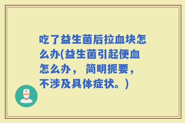 吃了益生菌后拉块怎么办(益生菌引起便怎么办， 简明扼要，不涉及具体症状。)
