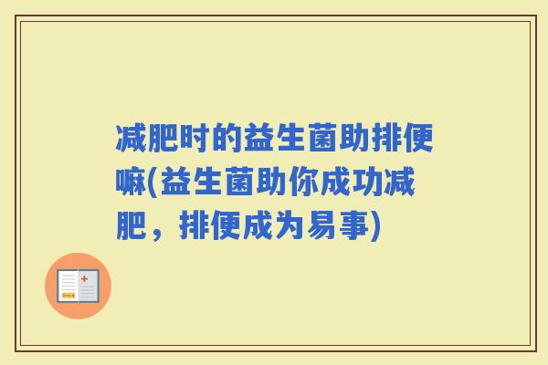 时的益生菌助排便嘛(益生菌助你成功，排便成为易事)