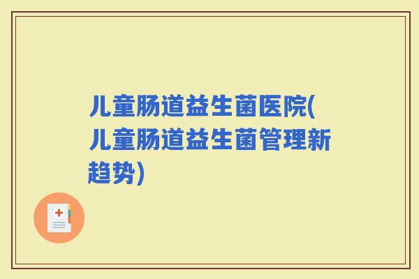 儿童肠道益生菌医院(儿童肠道益生菌管理新趋势)