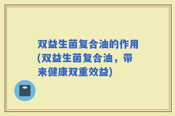 双益生菌复合油的作用(双益生菌复合油，带来健康双重效益)
