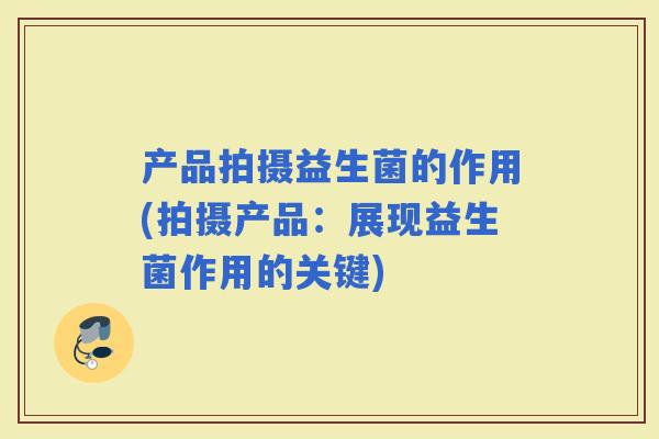 产品拍摄益生菌的作用(拍摄产品：展现益生菌作用的关键)