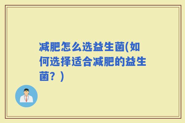 怎么选益生菌(如何选择适合的益生菌？)