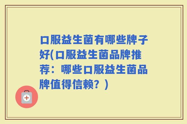 口服益生菌有哪些牌子好(口服益生菌品牌推荐：哪些口服益生菌品牌值得信赖？)