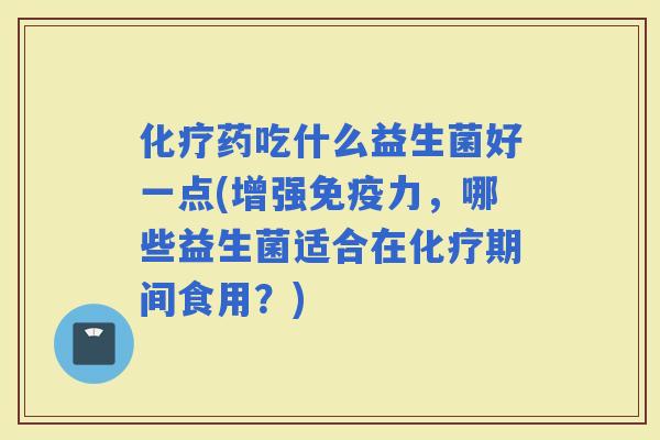 药吃什么益生菌好一点(增强力，哪些益生菌适合在期间食用？)
