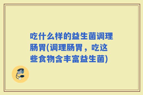 吃什么样的益生菌调理肠胃(调理肠胃，吃这些食物含丰富益生菌)