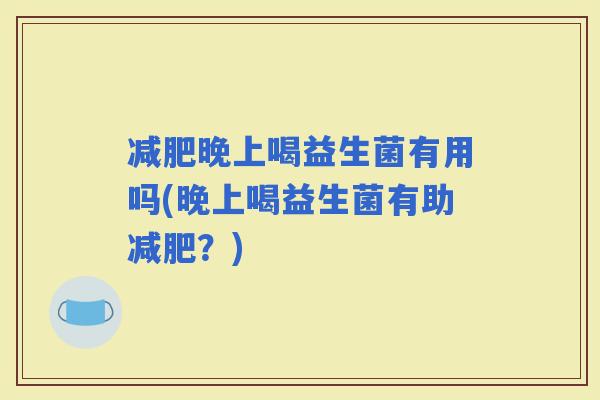 晚上喝益生菌有用吗(晚上喝益生菌有助？)