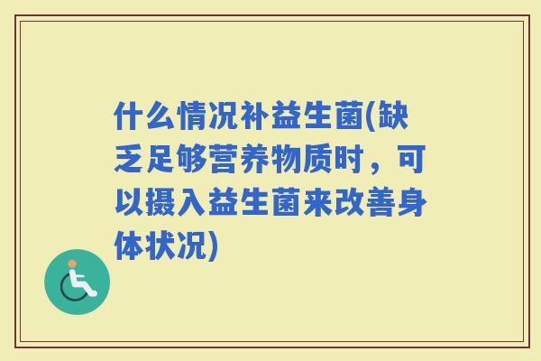 什么情况补益生菌(缺乏足够营养物质时，可以摄入益生菌来改善身体状况)