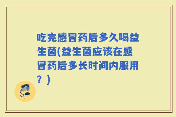 吃完药后多久喝益生菌(益生菌应该在药后多长时间内服用？)