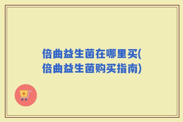倍曲益生菌在哪里买(倍曲益生菌购买指南)