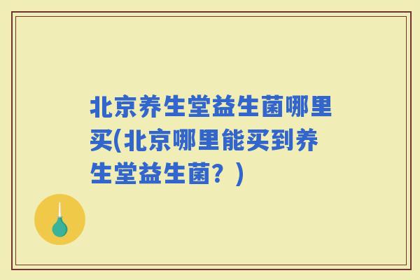 北京养生堂益生菌哪里买(北京哪里能买到养生堂益生菌？)