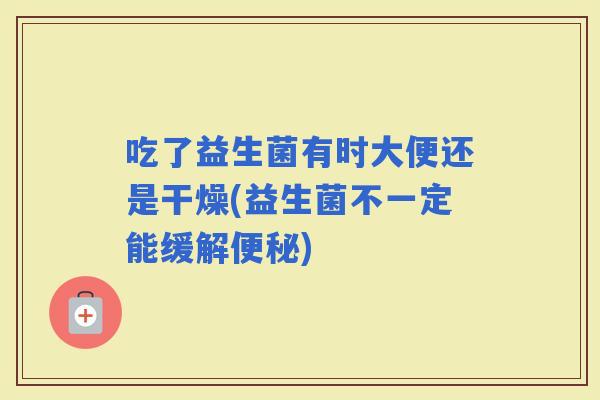 吃了益生菌有时大便还是干燥(益生菌不一定能缓解)