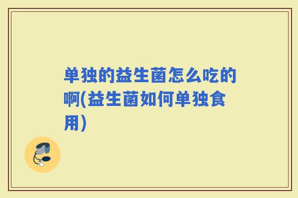 单独的益生菌怎么吃的啊(益生菌如何单独食用)
