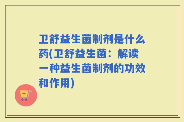 卫舒益生菌制剂是什么药(卫舒益生菌：解读一种益生菌制剂的功效和作用)