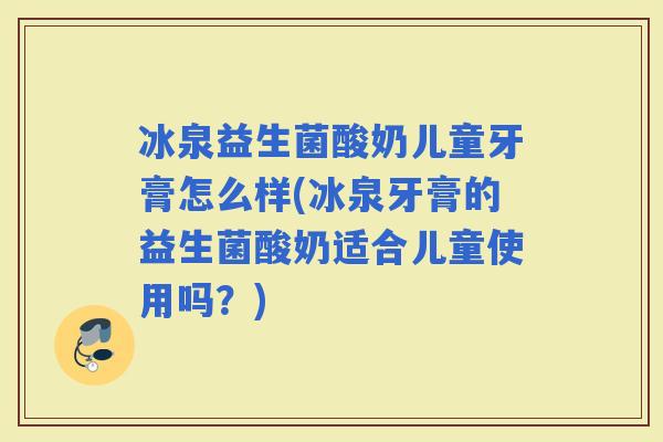 冰泉益生菌酸奶儿童牙膏怎么样(冰泉牙膏的益生菌酸奶适合儿童使用吗？)