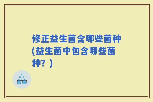 修正益生菌含哪些菌种(益生菌中包含哪些菌种？)