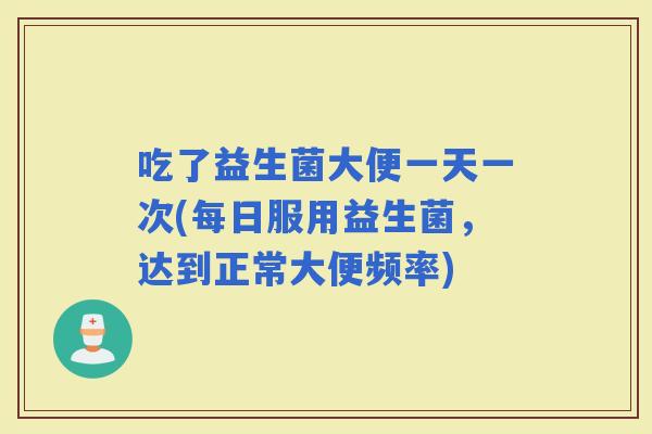 吃了益生菌大便一天一次(每日服用益生菌，达到正常大便频率)
