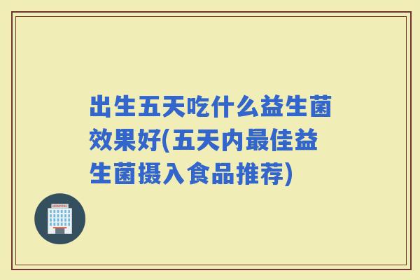 出生五天吃什么益生菌效果好(五天内佳益生菌摄入食品推荐)